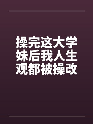 操完这大学妹后我人生观都被操改变了by佚名封面