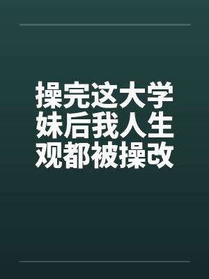 操完这大学妹后我人生观都被操改变了笔趣阁无弹窗封面