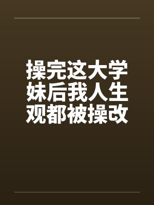 操完这大学妹后我人生观都被操改变了by佚名笔趣阁无弹窗封面