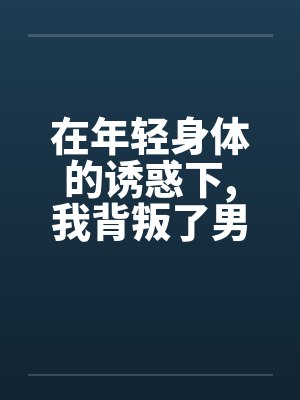 在年轻身体的诱惑下,我背叛了男友by佚名封面