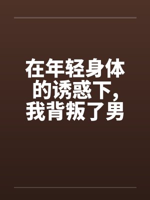 在年轻身体的诱惑下,我背叛了男友笔趣阁无弹窗封面