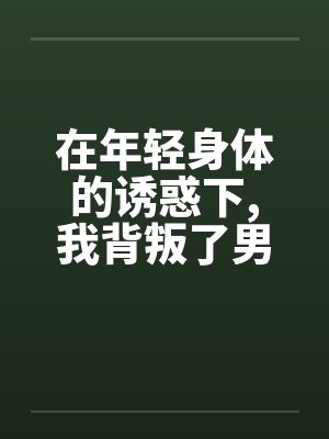 在年轻身体的诱惑下,我背叛了男友by佚名笔趣阁无弹窗封面