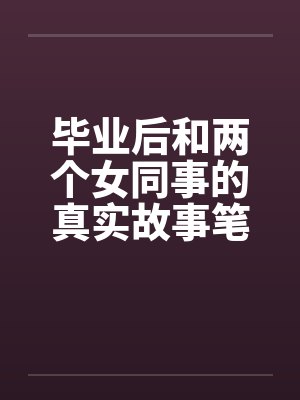 毕业后和两个女同事的真实故事笔趣阁无弹窗封面