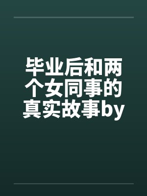 毕业后和两个女同事的真实故事by佚名笔趣阁无弹窗封面