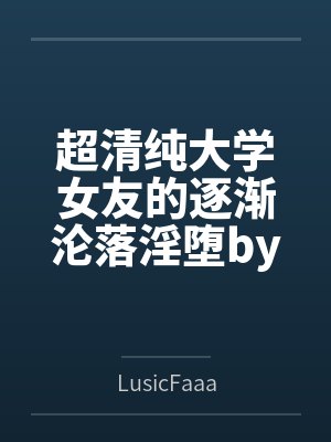 超清纯大学女友的逐渐沦落淫堕byLusicFaaa封面