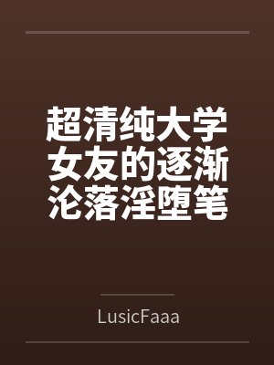超清纯大学女友的逐渐沦落淫堕笔趣阁无弹窗封面