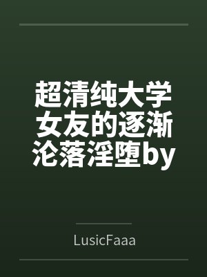 超清纯大学女友的逐渐沦落淫堕byLusicFaaa笔趣阁无弹窗封面