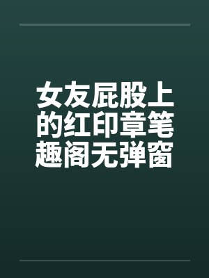 女友屁股上的红印章笔趣阁无弹窗封面