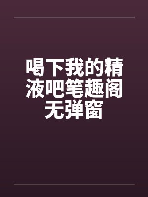 喝下我的精液吧笔趣阁无弹窗封面