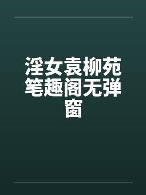 淫女袁柳苑笔趣阁无弹窗封面