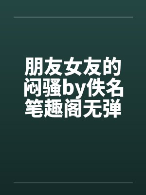 朋友女友的闷骚by佚名笔趣阁无弹窗封面