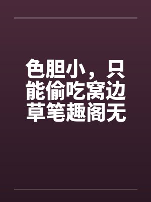 色胆小，只能偷吃窝边草笔趣阁无弹窗封面