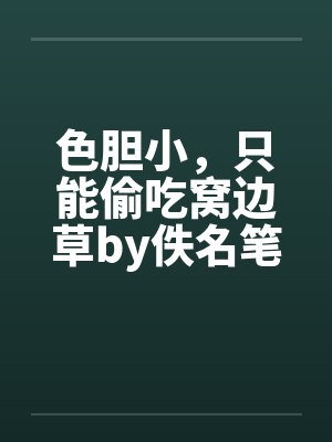 色胆小，只能偷吃窝边草by佚名笔趣阁无弹窗封面