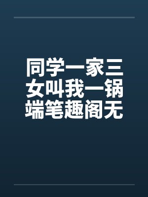 同学一家三女叫我一锅端笔趣阁无弹窗封面
