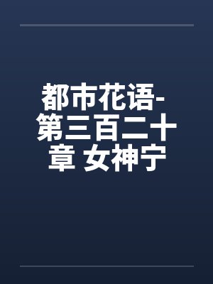 都市花语- 第三百二十章 女神宁宓（下）封面