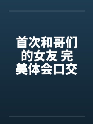 首次和哥们的女友 完美体会口交和肛交笔趣阁无弹窗封面