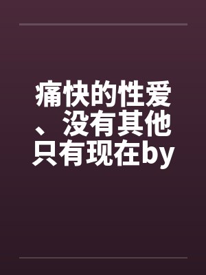 痛快的性爱、没有其他只有现在by佚名笔趣阁无弹窗封面