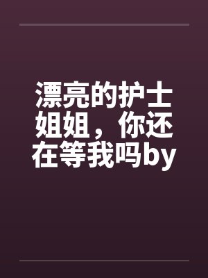 漂亮的护士姐姐，你还在等我吗by佚名笔趣阁无弹窗封面