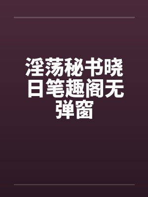 淫荡秘书晓日笔趣阁无弹窗封面