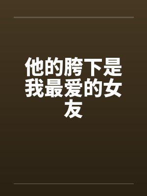 他的胯下是我最爱的女友封面