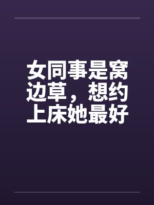 女同事是窝边草，想约上床她最好by佚名封面