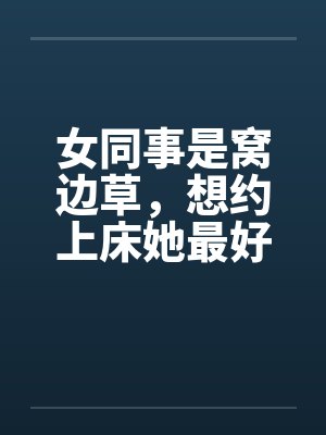 女同事是窝边草，想约上床她最好笔趣阁无弹窗封面