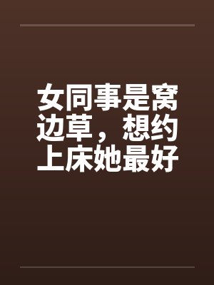 女同事是窝边草，想约上床她最好by佚名笔趣阁无弹窗封面