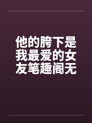 他的胯下是我最爱的女友笔趣阁无弹窗封面