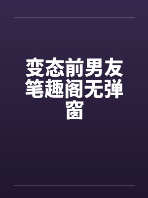 变态前男友笔趣阁无弹窗封面