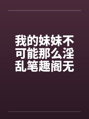 我的妹妹不可能那么淫乱笔趣阁无弹窗封面