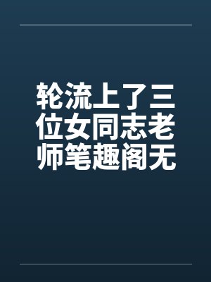 轮流上了三位女同志老师笔趣阁无弹窗封面
