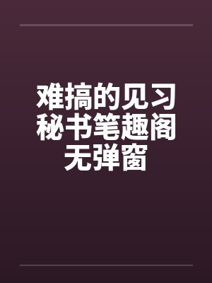 难搞的见习秘书笔趣阁无弹窗封面