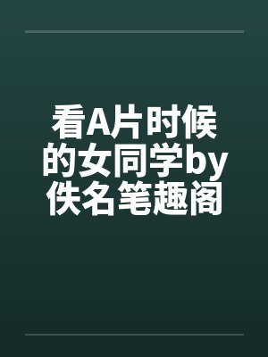 看A片时候的女同学by佚名笔趣阁无弹窗封面