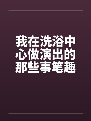 我在洗浴中心做演出的那些事笔趣阁无弹窗封面