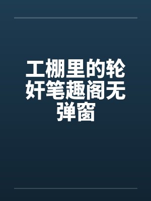 工棚里的轮奸笔趣阁无弹窗封面