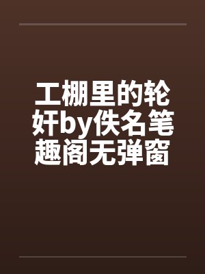 工棚里的轮奸by佚名笔趣阁无弹窗封面