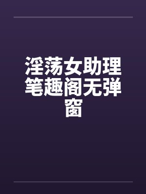 淫荡女助理笔趣阁无弹窗封面