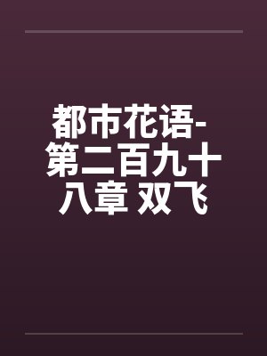 都市花语- 第二百九十八章 双飞进行时（上）笔趣阁无弹窗封面