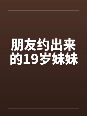 朋友约出来的19岁妹妹封面
