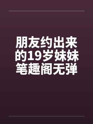 朋友约出来的19岁妹妹笔趣阁无弹窗封面