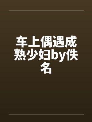 车上偶遇成熟少妇by佚名封面