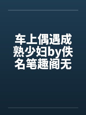 车上偶遇成熟少妇by佚名笔趣阁无弹窗封面