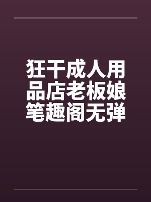 狂干成人用品店老板娘笔趣阁无弹窗封面