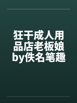 狂干成人用品店老板娘by佚名笔趣阁无弹窗封面