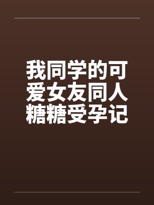 我同学的可爱女友同人糖糖受孕记封面