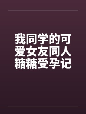 我同学的可爱女友同人糖糖受孕记笔趣阁无弹窗封面