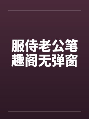 服侍老公笔趣阁无弹窗封面