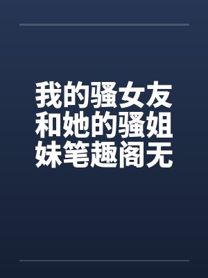 我的骚女友和她的骚姐妹笔趣阁无弹窗封面