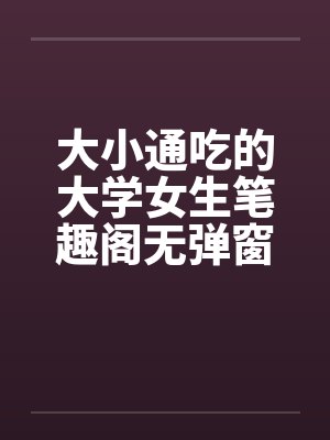 大小通吃的大学女生笔趣阁无弹窗封面