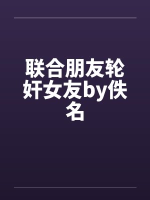 联合朋友轮奸女友by佚名封面